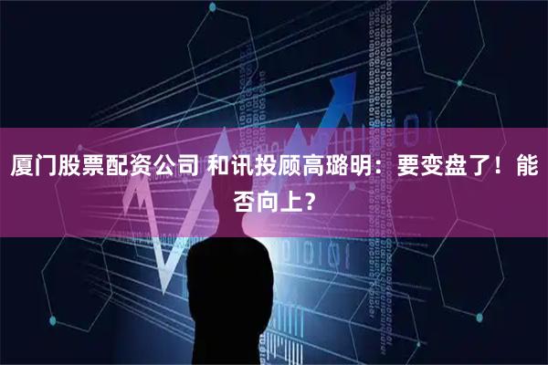 厦门股票配资公司 和讯投顾高璐明：要变盘了！能否向上？