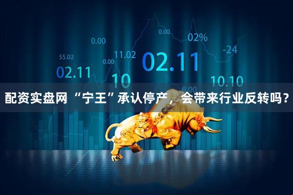 配资实盘网 “宁王”承认停产，会带来行业反转吗？