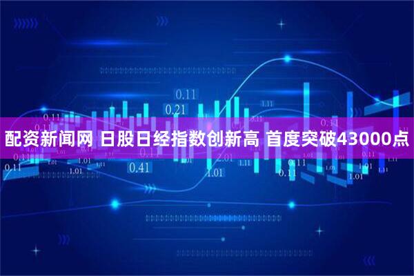 配资新闻网 日股日经指数创新高 首度突破43000点