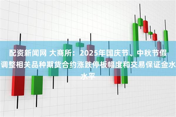 配资新闻网 大商所：2025年国庆节、中秋节假期调整相关品种期货合约涨跌停板幅度和交易保证金水平