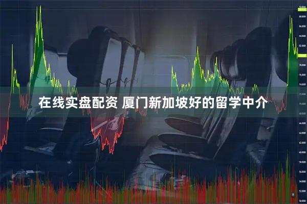 在线实盘配资 厦门新加坡好的留学中介