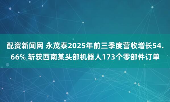 配资新闻网 永茂泰2025年前三季度营收增长54.66% 斩获西南某头部机器人173个零部件订单