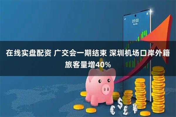 在线实盘配资 广交会一期结束 深圳机场口岸外籍旅客量增40%