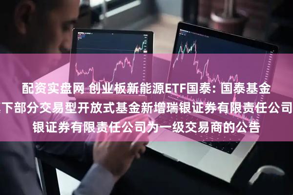 配资实盘网 创业板新能源ETF国泰: 国泰基金管理有限公司关于旗下部分交易型开放式基金新增瑞银证券有限责任公司为一级交易商的公告