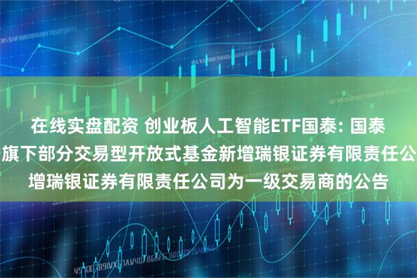 在线实盘配资 创业板人工智能ETF国泰: 国泰基金管理有限公司关于旗下部分交易型开放式基金新增瑞银证券有限责任公司为一级交易商的公告