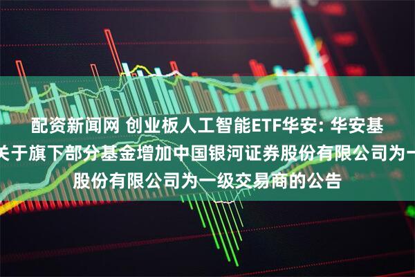 配资新闻网 创业板人工智能ETF华安: 华安基金管理有限公司关于旗下部分基金增加中国银河证券股份有限公司为一级交易商的公告