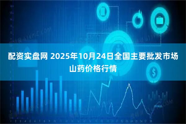 配资实盘网 2025年10月24日全国主要批发市场山药价格行情