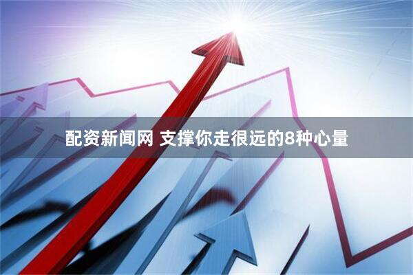 配资新闻网 支撑你走很远的8种心量