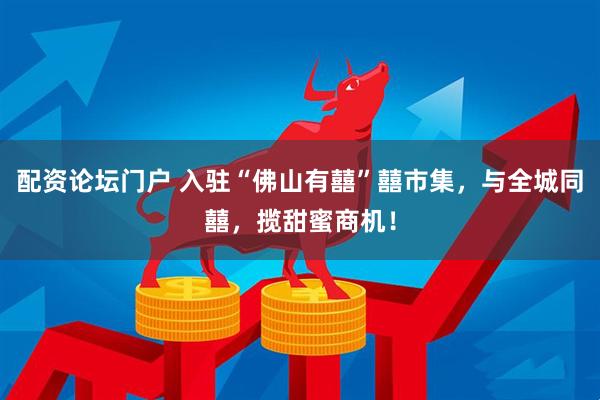 配资论坛门户 入驻“佛山有囍”囍市集，与全城同囍，揽甜蜜商机！