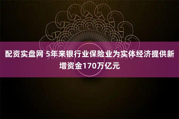 配资实盘网 5年来银行业保险业为实体经济提供新增资金170万亿元