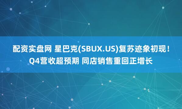 配资实盘网 星巴克(SBUX.US)复苏迹象初现！Q4营收超预期 同店销售重回正增长
