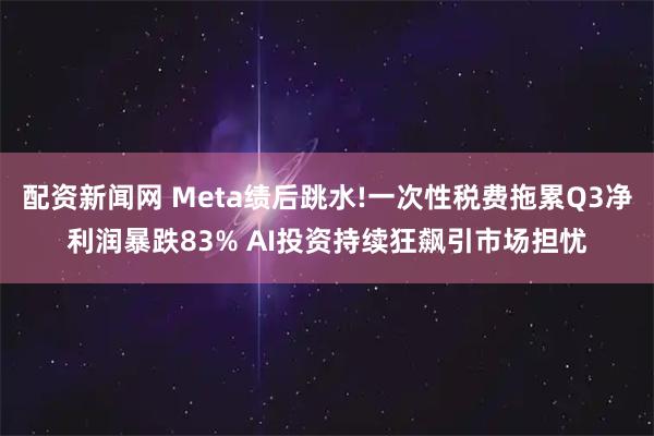 配资新闻网 Meta绩后跳水!一次性税费拖累Q3净利润暴跌83% AI投资持续狂飙引市场担忧