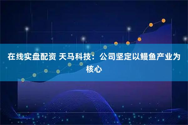 在线实盘配资 天马科技：公司坚定以鳗鱼产业为核心