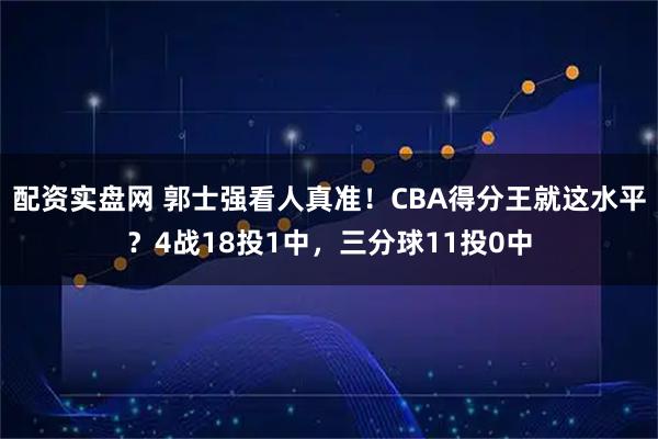 配资实盘网 郭士强看人真准！CBA得分王就这水平？4战18投1中，三分球11投0中