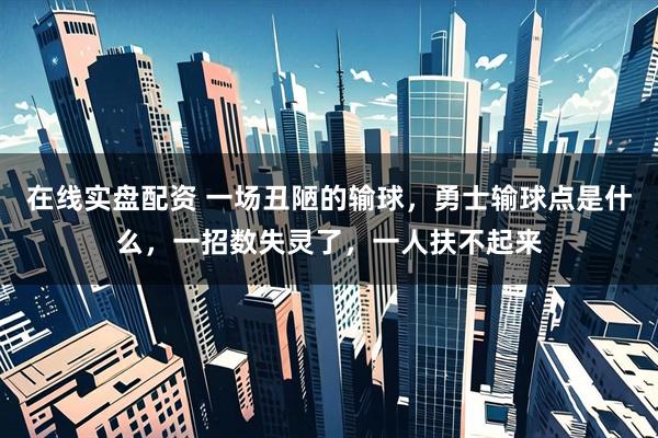 在线实盘配资 一场丑陋的输球，勇士输球点是什么，一招数失灵了，一人扶不起来