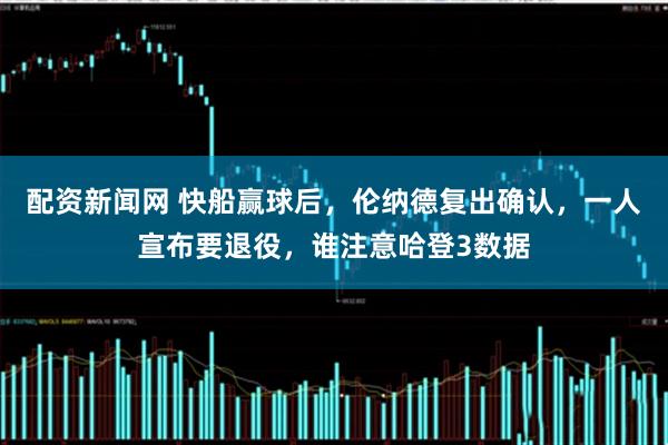 配资新闻网 快船赢球后，伦纳德复出确认，一人宣布要退役，谁注意哈登3数据