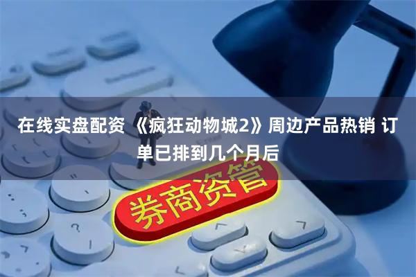 在线实盘配资 《疯狂动物城2》周边产品热销 订单已排到几个月后