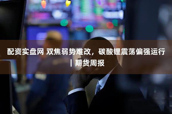 配资实盘网 双焦弱势难改，碳酸锂震荡偏强运行｜期货周报