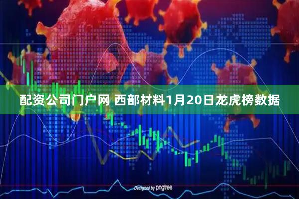 配资公司门户网 西部材料1月20日龙虎榜数据