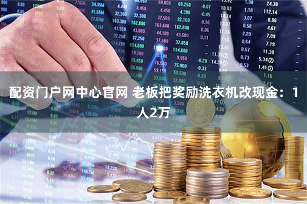 配资门户网中心官网 老板把奖励洗衣机改现金：1人2万