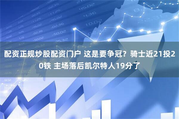 配资正规炒股配资门户 这是要争冠？骑士近21投20铁 主场落后凯尔特人19分了