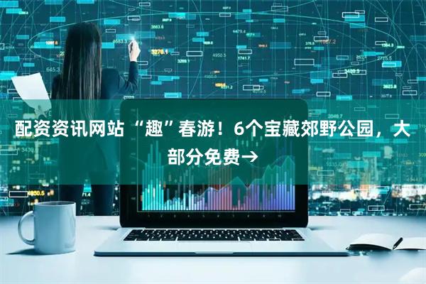 配资资讯网站 “趣”春游！6个宝藏郊野公园，大部分免费→
