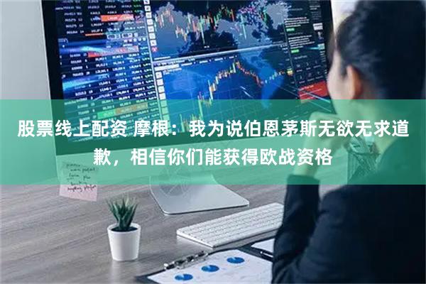 股票线上配资 摩根：我为说伯恩茅斯无欲无求道歉，相信你们能获得欧战资格