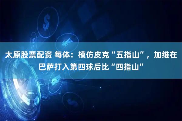 太原股票配资 每体：模仿皮克“五指山”，加维在巴萨打入第四球后比“四指山”