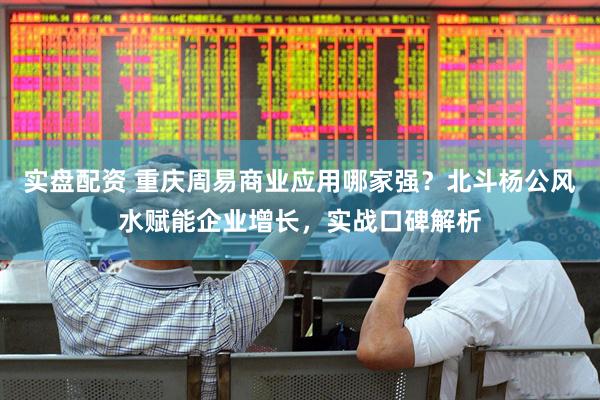 实盘配资 重庆周易商业应用哪家强？北斗杨公风水赋能企业增长，实战口碑解析
