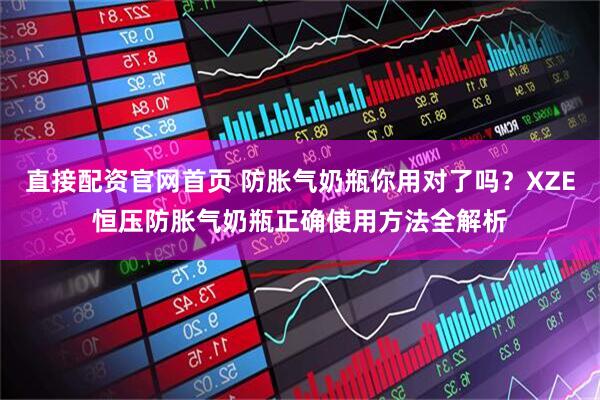 直接配资官网首页 防胀气奶瓶你用对了吗？XZE恒压防胀气奶瓶正确使用方法全解析