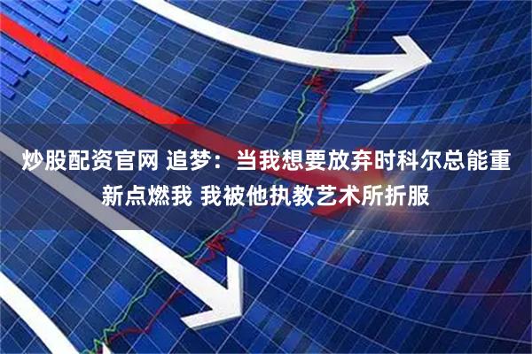 炒股配资官网 追梦：当我想要放弃时科尔总能重新点燃我 我被他执教艺术所折服