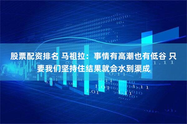 股票配资排名 马祖拉：事情有高潮也有低谷 只要我们坚持住结果就会水到渠成