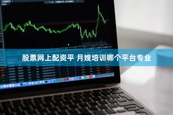 股票网上配资平 月嫂培训哪个平台专业